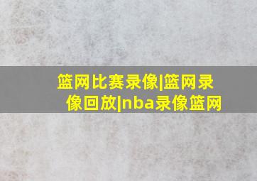 篮网比赛录像|篮网录像回放|nba录像篮网